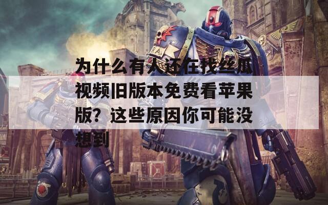 为什么有人还在找丝瓜视频旧版本免费看苹果版？这些原因你可能没想到
