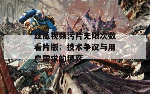丝瓜视频污片无限次数看片版：技术争议与用户需求的博弈