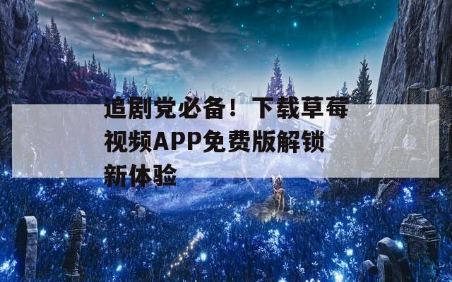 追剧党必备！下载草莓视频APP免费版解锁新体验