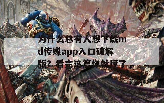 为什么总有人想下载md传媒app入口破解版？看完这篇你就懂了