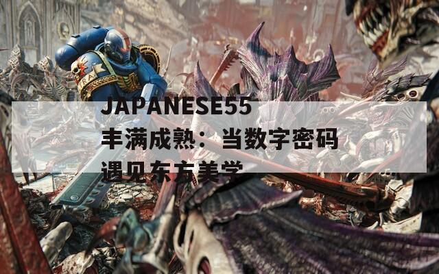 JAPANESE55丰满成熟：当数字密码遇见东方美学