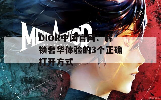 DIOR中国官网：解锁奢华体验的3个正确打开方式