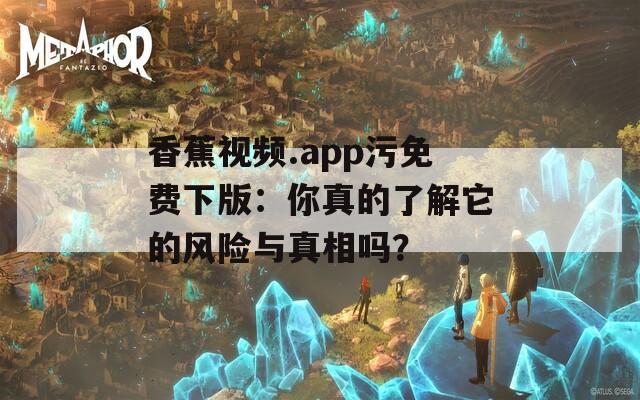 香蕉视频.app污免费下版：你真的了解它的风险与真相吗？