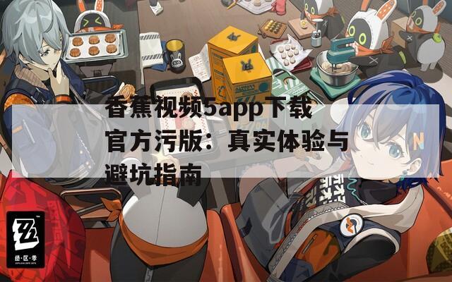 香蕉视频5app下载官方污版：真实体验与避坑指南