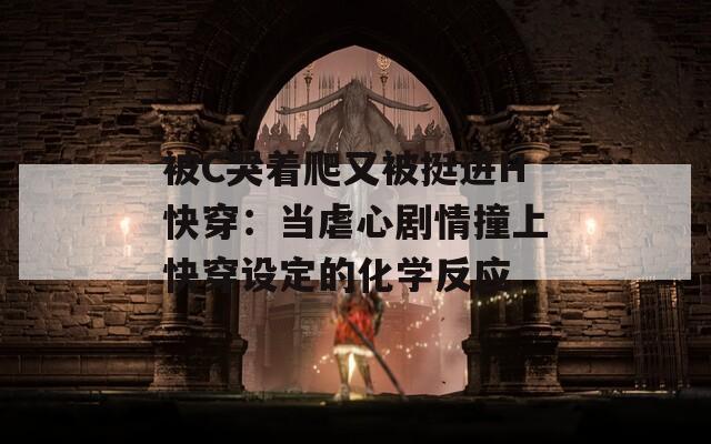 被C哭着爬又被挺进H快穿：当虐心剧情撞上快穿设定的化学反应