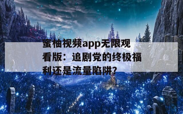 蜜柚视频app无限观看版：追剧党的终极福利还是流量陷阱？