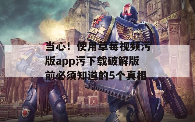 当心！使用草莓视频污版app污下载破解版前必须知道的5个真相