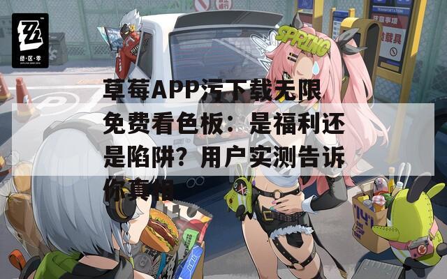 草莓APP污下载无限免费看色板：是福利还是陷阱？用户实测告诉你真相