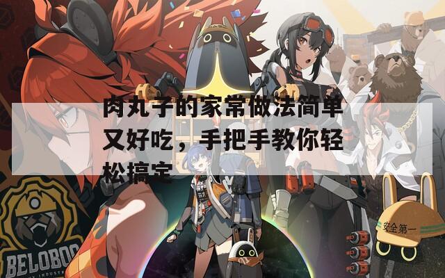 肉丸子的家常做法简单又好吃，手把手教你轻松搞定
