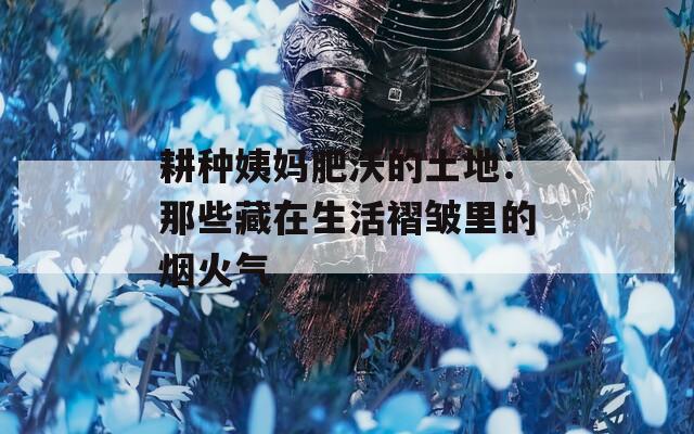 耕种姨妈肥沃的土地：那些藏在生活褶皱里的烟火气