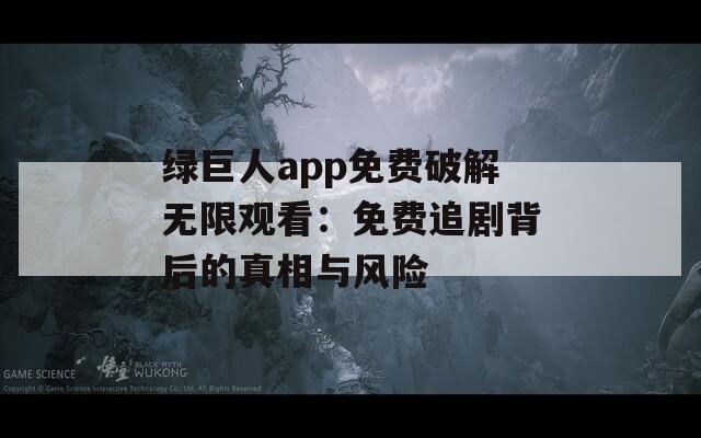 绿巨人app免费破解无限观看：免费追剧背后的真相与风险