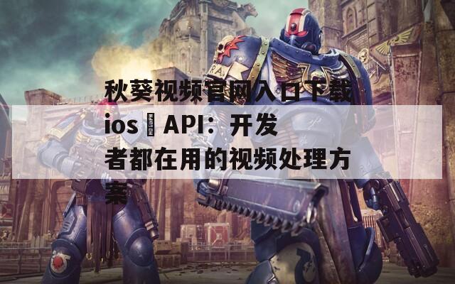 秋葵视频官网入口下载ios汅API：开发者都在用的视频处理方案