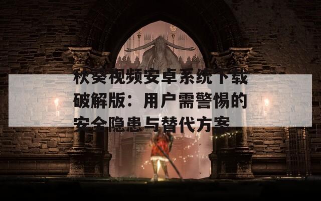 秋葵视频安卓系统下载破解版：用户需警惕的安全隐患与替代方案