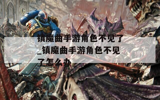 镇魔曲手游角色不见了_镇魔曲手游角色不见了怎么办