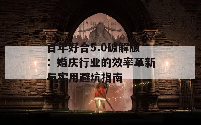 百年好合5.0破解版：婚庆行业的效率革新与实用避坑指南