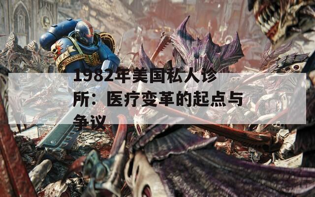 1982年美国私人诊所：医疗变革的起点与争议