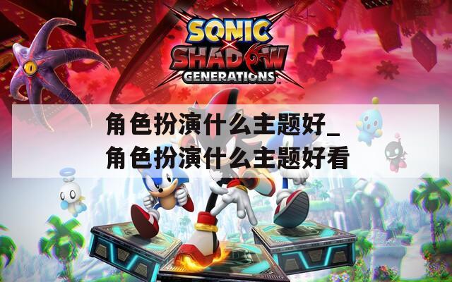 角色扮演什么主题好_角色扮演什么主题好看
