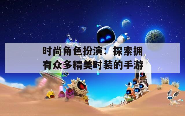 时尚角色扮演：探索拥有众多精美时装的手游