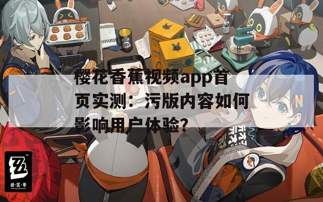 樱花香蕉视频app首页实测：污版内容如何影响用户体验？