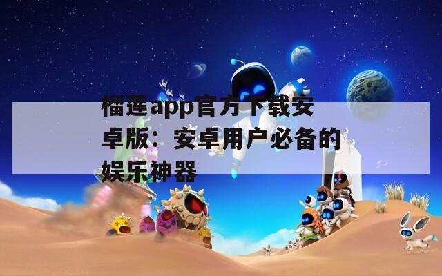榴莲app官方下载安卓版：安卓用户必备的娱乐神器
