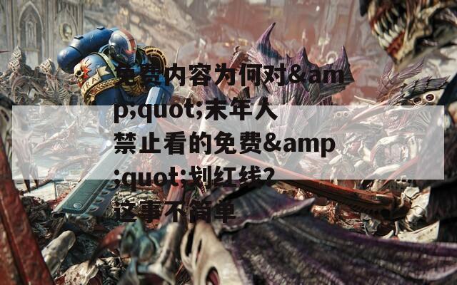 免费内容为何对&quot;末年人禁止看的免费&quot;划红线？这事不简单