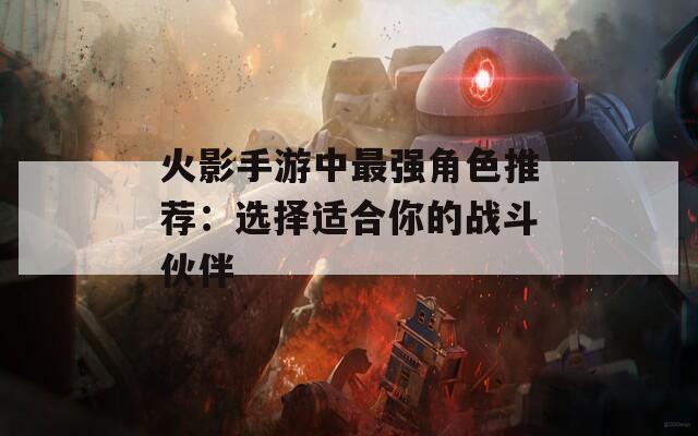 火影手游中最强角色推荐：选择适合你的战斗伙伴
