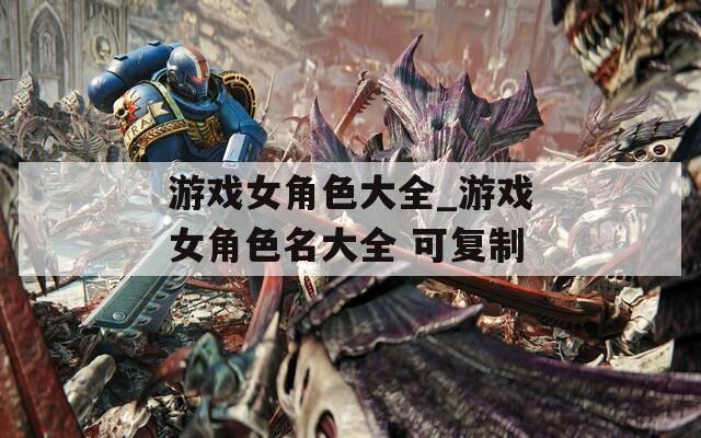 游戏女角色大全_游戏女角色名大全 可复制