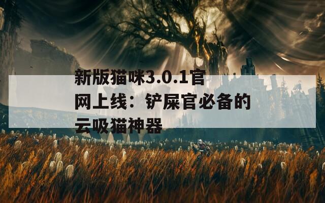 新版猫咪3.0.1官网上线：铲屎官必备的云吸猫神器