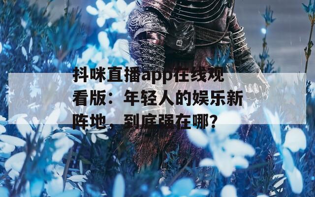 抖咪直播app在线观看版：年轻人的娱乐新阵地，到底强在哪？