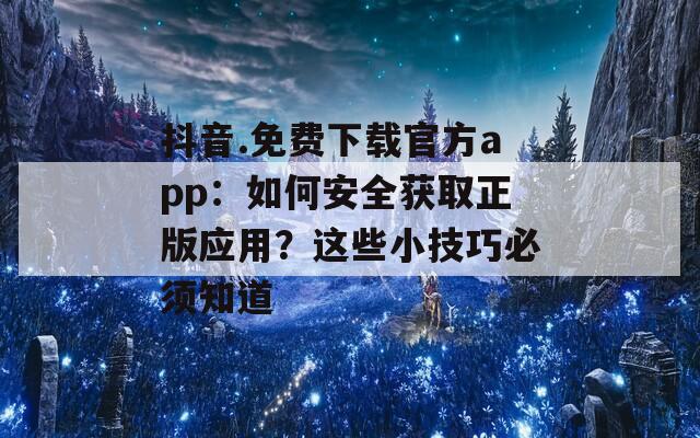 抖音.免费下载官方app：如何安全获取正版应用？这些小技巧必须知道