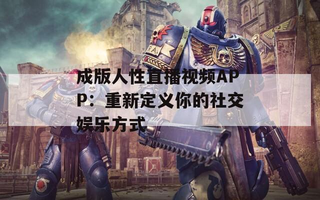成版人性直播视频APP：重新定义你的社交娱乐方式