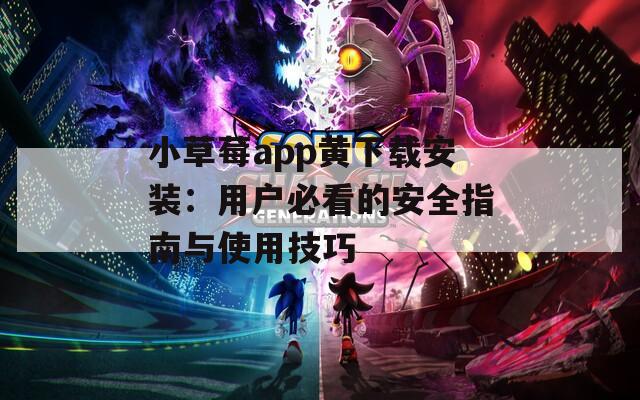 小草莓app黄下载安装：用户必看的安全指南与使用技巧