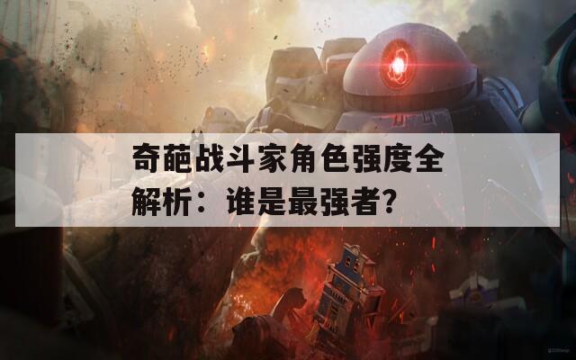 奇葩战斗家角色强度全解析：谁是最强者？