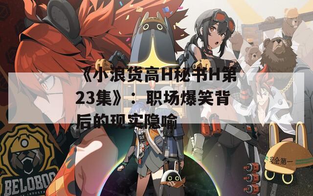 《小浪货高H秘书H第23集》：职场爆笑背后的现实隐喻