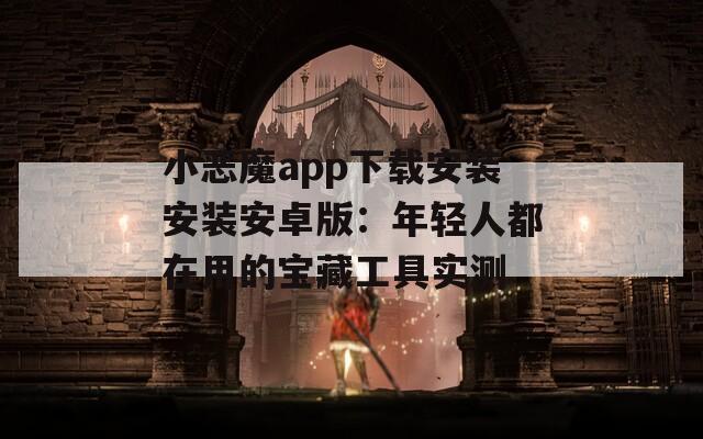 小恶魔app下载安装安装安卓版：年轻人都在用的宝藏工具实测