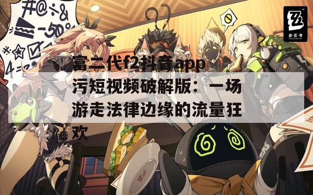 富二代f2抖音app污短视频破解版：一场游走法律边缘的流量狂欢
