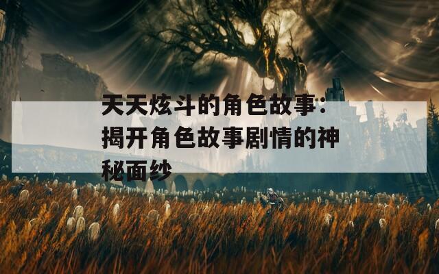 天天炫斗的角色故事：揭开角色故事剧情的神秘面纱