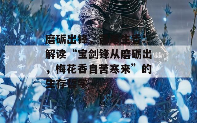 磨砺出锋，苦寒生香：解读“宝剑锋从磨砺出，梅花香自苦寒来”的生存哲学