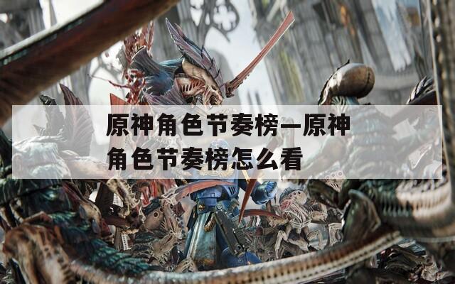 原神角色节奏榜—原神角色节奏榜怎么看