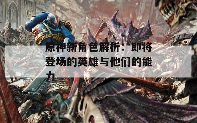 原神新角色解析：即将登场的英雄与他们的能力