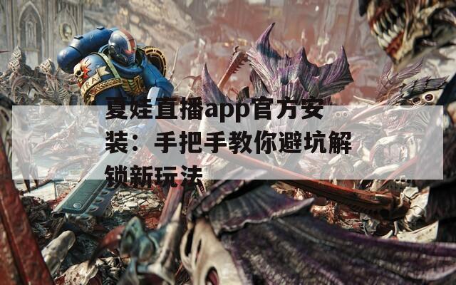 夏娃直播app官方安装：手把手教你避坑解锁新玩法