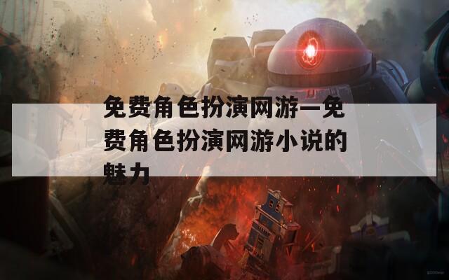免费角色扮演网游—免费角色扮演网游小说的魅力