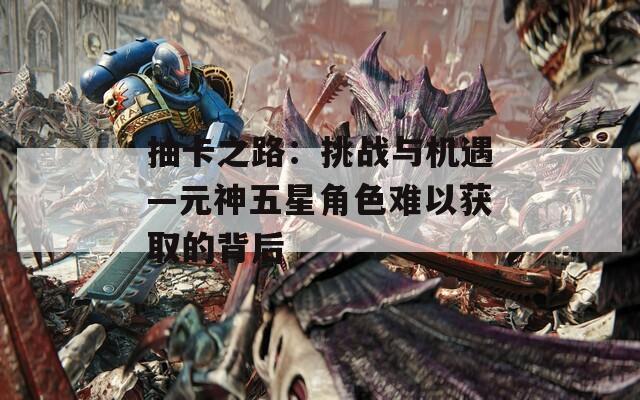 抽卡之路：挑战与机遇—元神五星角色难以获取的背后