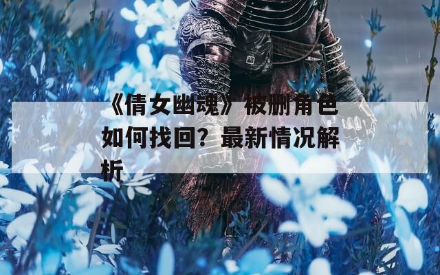 《倩女幽魂》被删角色如何找回？最新情况解析