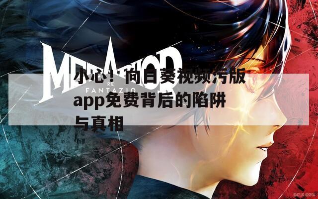 小心！向日葵视频污版app免费背后的陷阱与真相