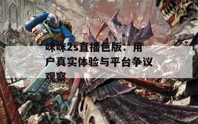 咪咪2s直播色版：用户真实体验与平台争议观察