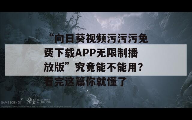 “向日葵视频污污污免费下载APP无限制播放版”究竟能不能用？看完这篇你就懂了