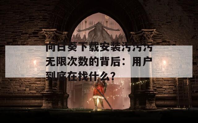 向日葵下载安装污污污无限次数的背后：用户到底在找什么？