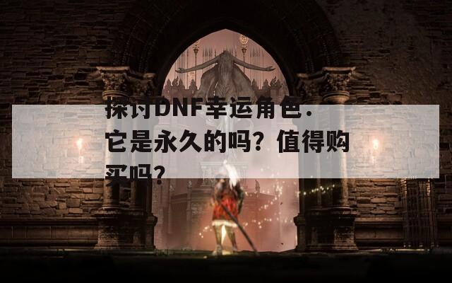 探讨DNF幸运角色：它是永久的吗？值得购买吗？
