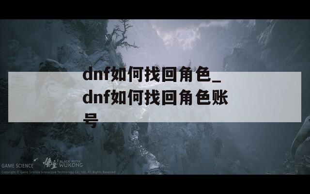 dnf如何找回角色_dnf如何找回角色账号